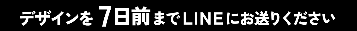 デザインを7日前までLINEにお送りください
